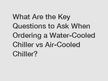 What Are the Key Questions to Ask When Ordering a Water-Cooled Chiller vs Air-Cooled Chiller?