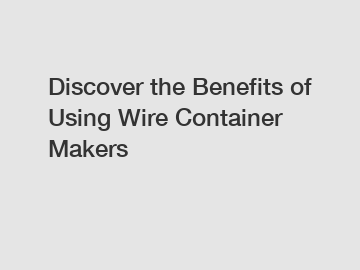 Discover the Benefits of Using Wire Container Makers