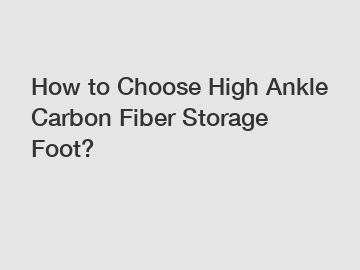 How to Choose High Ankle Carbon Fiber Storage Foot?