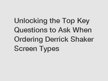 Unlocking the Top Key Questions to Ask When Ordering Derrick Shaker Screen Types