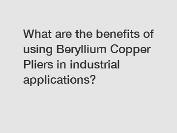 What are the benefits of using Beryllium Copper Pliers in industrial applications?