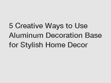 5 Creative Ways to Use Aluminum Decoration Base for Stylish Home Decor