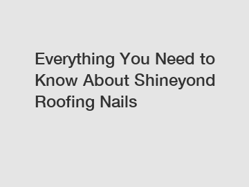 Everything You Need to Know About Shineyond Roofing Nails