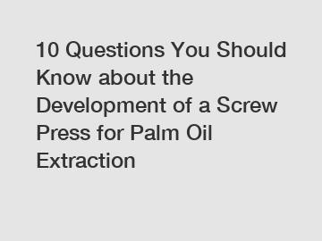 10 Questions You Should Know about the Development of a Screw Press for Palm Oil Extraction