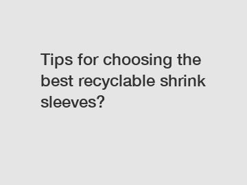 Tips for choosing the best recyclable shrink sleeves?