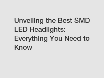 Unveiling the Best SMD LED Headlights: Everything You Need to Know