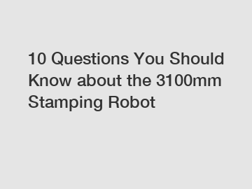 10 Questions You Should Know about the 3100mm Stamping Robot