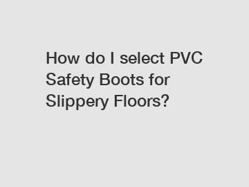 How do I select PVC Safety Boots for Slippery Floors?