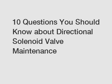 10 Questions You Should Know about Directional Solenoid Valve Maintenance