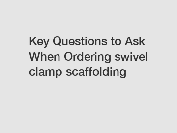 Key Questions to Ask When Ordering swivel clamp scaffolding