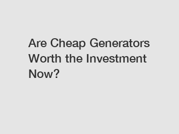 Are Cheap Generators Worth the Investment Now?