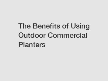 The Benefits of Using Outdoor Commercial Planters