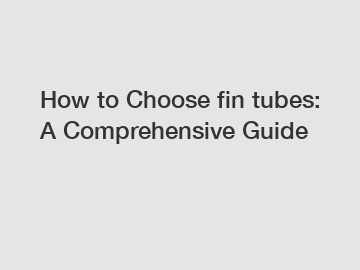 How to Choose fin tubes: A Comprehensive Guide