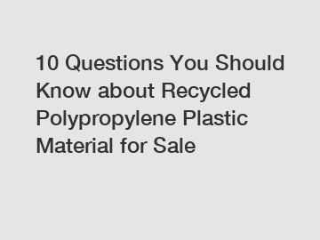 10 Questions You Should Know about Recycled Polypropylene Plastic Material for Sale