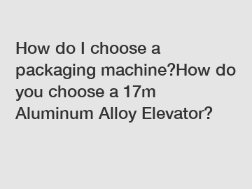 How do I choose a packaging machine?How do you choose a 17m Aluminum Alloy Elevator?