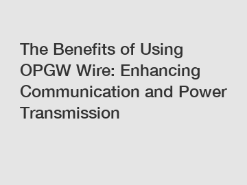 The Benefits of Using OPGW Wire: Enhancing Communication and Power Transmission