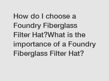 How do I choose a Foundry Fiberglass Filter Hat?What is the importance of a Foundry Fiberglass Filter Hat?
