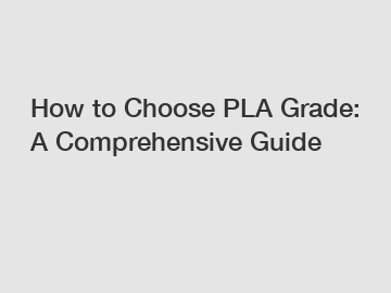 How to Choose PLA Grade: A Comprehensive Guide