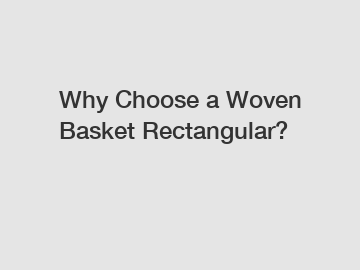 Why Choose a Woven Basket Rectangular?