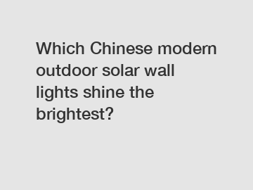 Which Chinese modern outdoor solar wall lights shine the brightest?