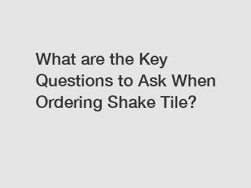 What are the Key Questions to Ask When Ordering Shake Tile? What are the Key Questions to Ask When Ordering Shake Tile?