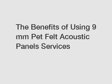 The Benefits of Using 9 mm Pet Felt Acoustic Panels Services