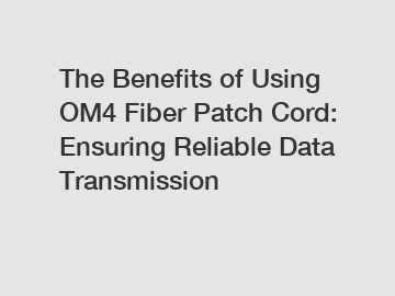 The Benefits of Using OM4 Fiber Patch Cord: Ensuring Reliable Data Transmission