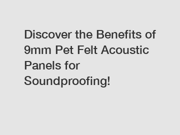 Discover the Benefits of 9mm Pet Felt Acoustic Panels for Soundproofing!