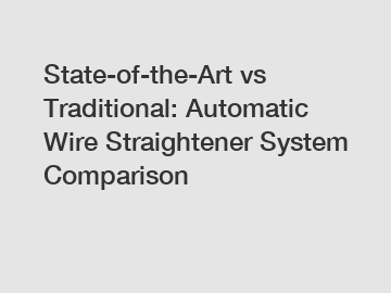 State-of-the-Art vs Traditional: Automatic Wire Straightener System Comparison