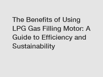 The Benefits of Using LPG Gas Filling Motor: A Guide to Efficiency and Sustainability