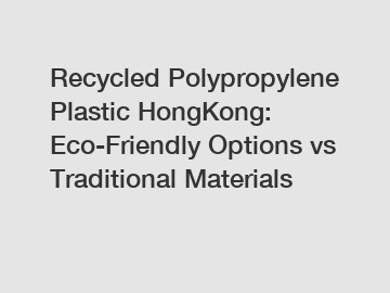 Recycled Polypropylene Plastic HongKong: Eco-Friendly Options vs Traditional Materials