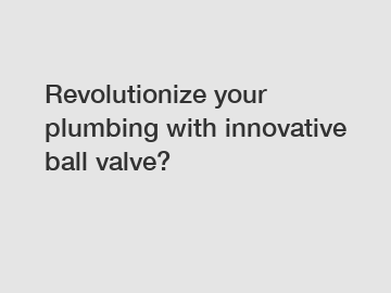 Revolutionize your plumbing with innovative ball valve?