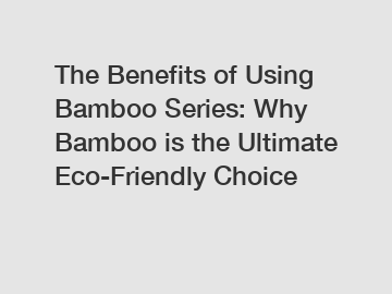 The Benefits of Using Bamboo Series: Why Bamboo is the Ultimate Eco-Friendly Choice