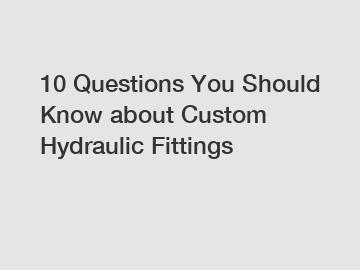 10 Questions You Should Know about Custom Hydraulic Fittings