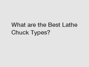 What are the Best Lathe Chuck Types?