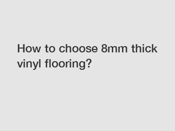 How to choose 8mm thick vinyl flooring?