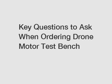 Key Questions to Ask When Ordering Drone Motor Test Bench