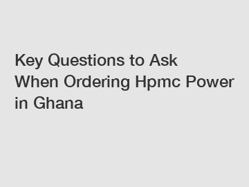 Key Questions to Ask When Ordering Hpmc Power in Ghana