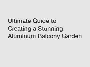 Ultimate Guide to Creating a Stunning Aluminum Balcony Garden