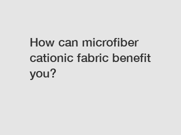 How can microfiber cationic fabric benefit you?