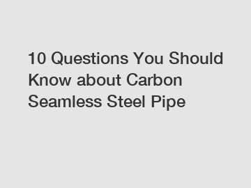 10 Questions You Should Know about Carbon Seamless Steel Pipe