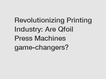 Revolutionizing Printing Industry: Are Qfoil Press Machines game-changers?