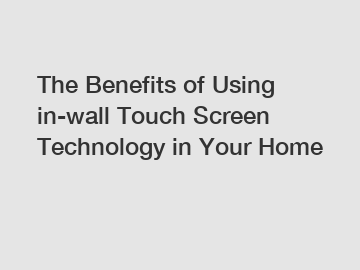 The Benefits of Using in-wall Touch Screen Technology in Your Home