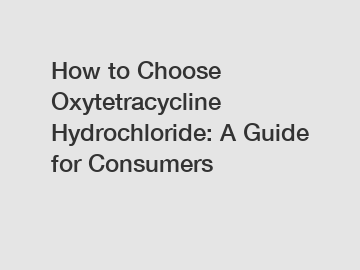 How to Choose Oxytetracycline Hydrochloride: A Guide for Consumers