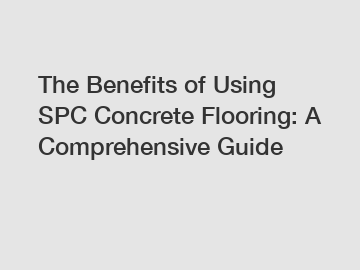 The Benefits of Using SPC Concrete Flooring: A Comprehensive Guide