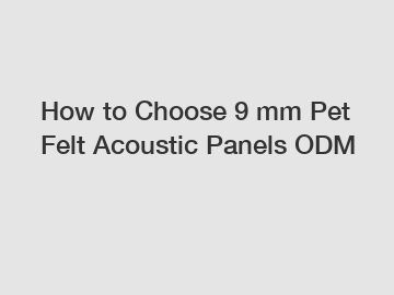 How to Choose 9 mm Pet Felt Acoustic Panels ODM