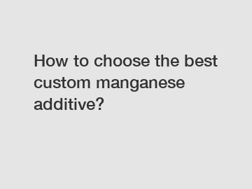 How to choose the best custom manganese additive?