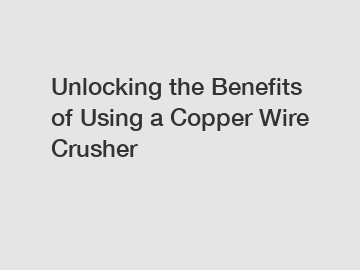 Unlocking the Benefits of Using a Copper Wire Crusher