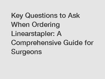 Key Questions to Ask When Ordering Linearstapler: A Comprehensive Guide for Surgeons Key Questions to Ask When Ordering Linearstapler: A Comprehensive Guide for Surgeons