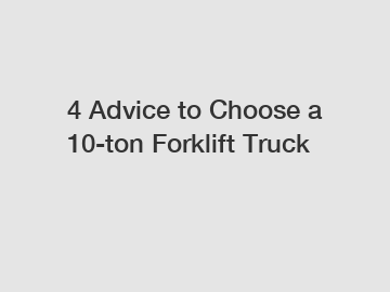 4 Advice to Choose a 10-ton Forklift Truck